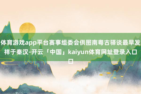 体育游戏app平台赛事组委会供图南粤古驿谈最早发祥于秦汉-开云「中国」kaiyun体育网址登录入口