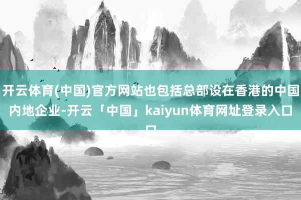 开云体育(中国)官方网站也包括总部设在香港的中国内地企业-开云「中国」kaiyun体育网址登录入口