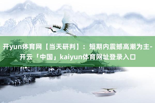 开yun体育网【当天研判】：短期内震撼高潮为主-开云「中国」kaiyun体育网址登录入口